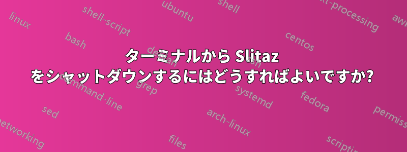 ターミナルから Slitaz をシャットダウンするにはどうすればよいですか?