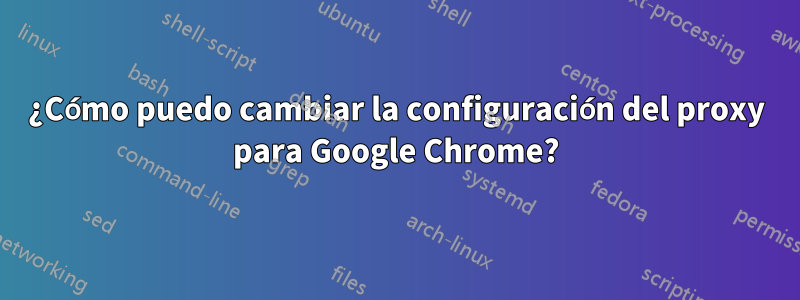 ¿Cómo puedo cambiar la configuración del proxy para Google Chrome?