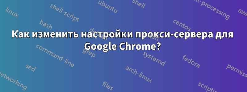 Как изменить настройки прокси-сервера для Google Chrome?