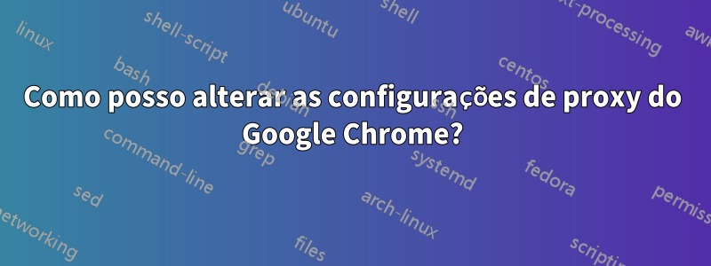 Como posso alterar as configurações de proxy do Google Chrome?