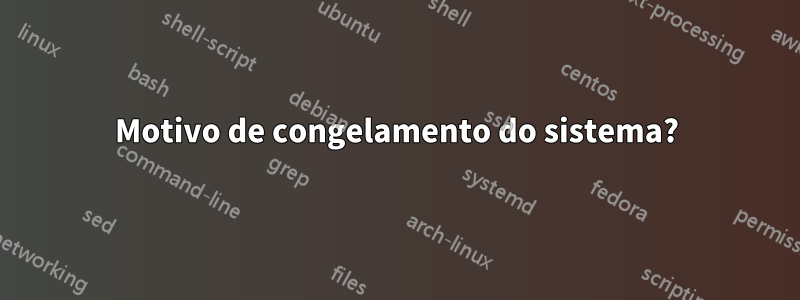 Motivo de congelamento do sistema?