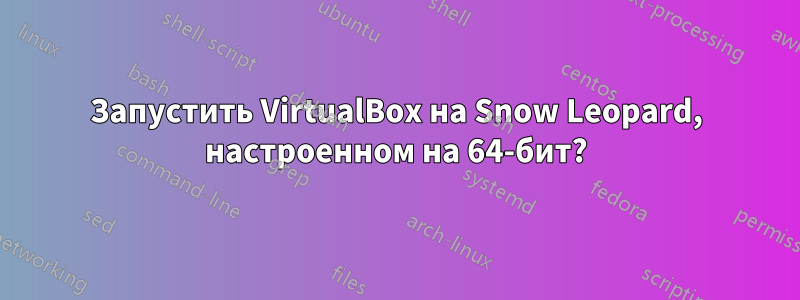 Запустить VirtualBox на Snow Leopard, настроенном на 64-бит?