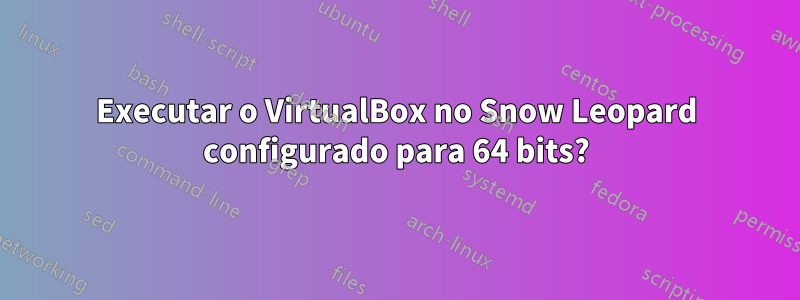 Executar o VirtualBox no Snow Leopard configurado para 64 bits?