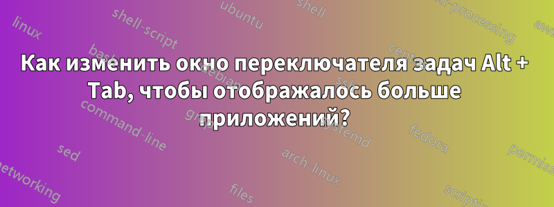 Как изменить окно переключателя задач Alt + Tab, чтобы отображалось больше приложений?