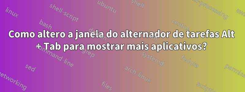 Como altero a janela do alternador de tarefas Alt + Tab para mostrar mais aplicativos?