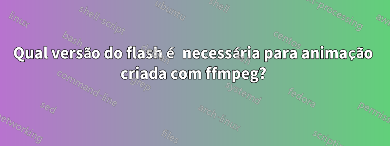 Qual versão do flash é necessária para animação criada com ffmpeg?