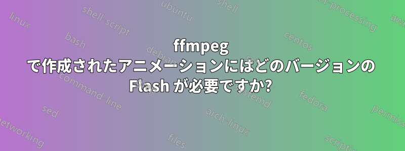 ffmpeg で作成されたアニメーションにはどのバージョンの Flash が必要ですか?