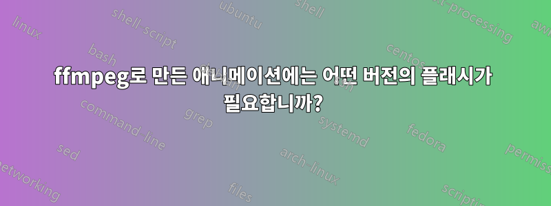 ffmpeg로 만든 애니메이션에는 어떤 버전의 플래시가 필요합니까?