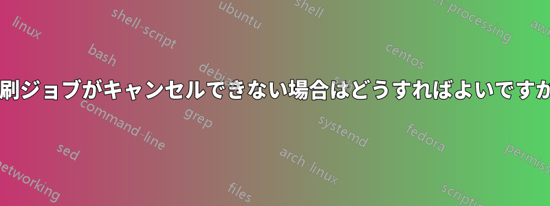 印刷ジョブがキャンセルできない場合はどうすればよいですか?