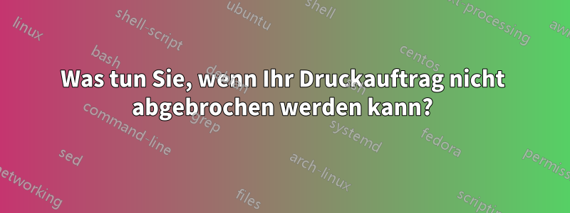 Was tun Sie, wenn Ihr Druckauftrag nicht abgebrochen werden kann?