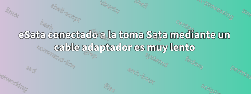 eSata conectado a la toma Sata mediante un cable adaptador es muy lento