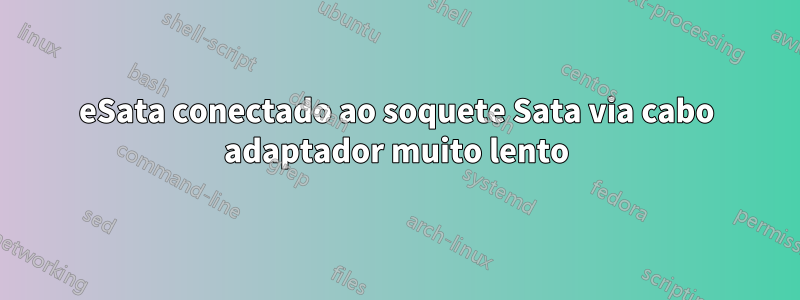 eSata conectado ao soquete Sata via cabo adaptador muito lento