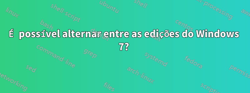 É possível alternar entre as edições do Windows 7?