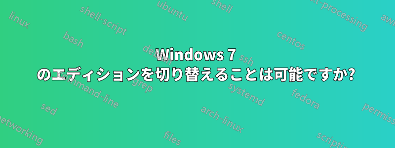 Windows 7 のエディションを切り替えることは可能ですか?