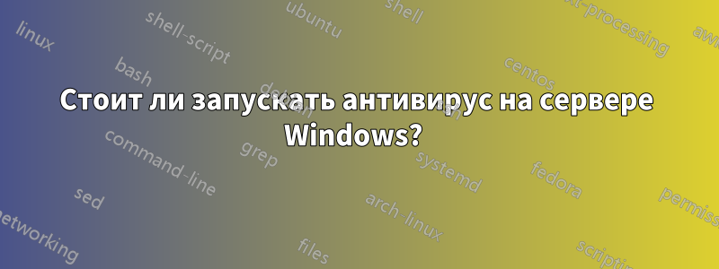 Стоит ли запускать антивирус на сервере Windows? 