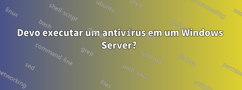 Devo executar um antivírus em um Windows Server? 