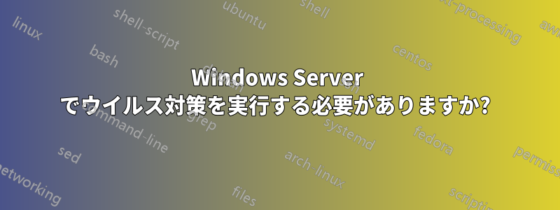 Windows Server でウイルス対策を実行する必要がありますか? 