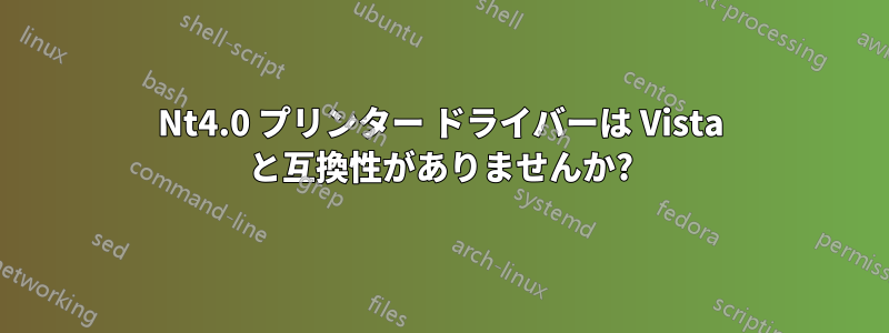 Nt4.0 プリンター ドライバーは Vista と互換性がありませんか?