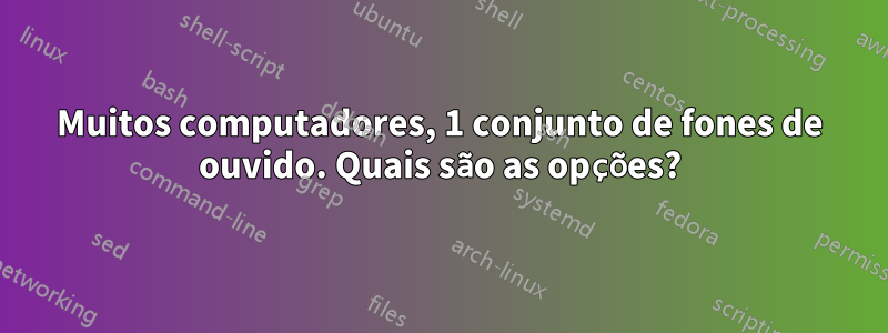 Muitos computadores, 1 conjunto de fones de ouvido. Quais são as opções?