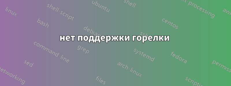 нет поддержки горелки