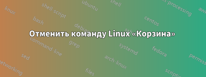 Отменить команду Linux «Корзина»