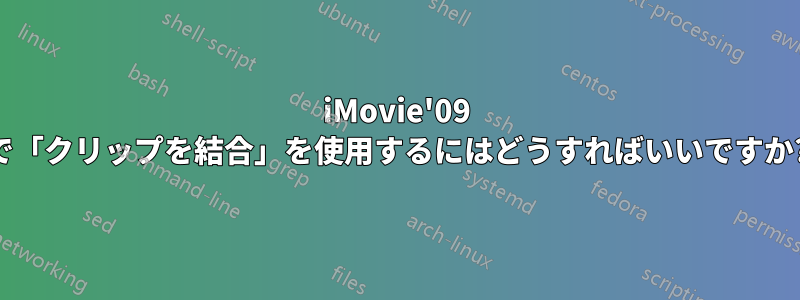 iMovie'09 で「クリップを結合」を使用するにはどうすればいいですか?