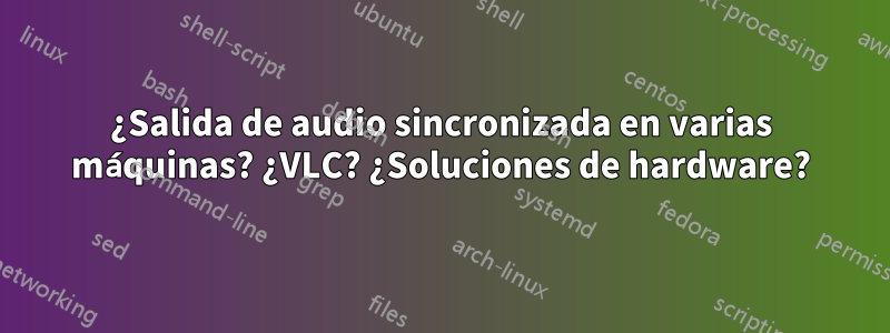 ¿Salida de audio sincronizada en varias máquinas? ¿VLC? ¿Soluciones de hardware?