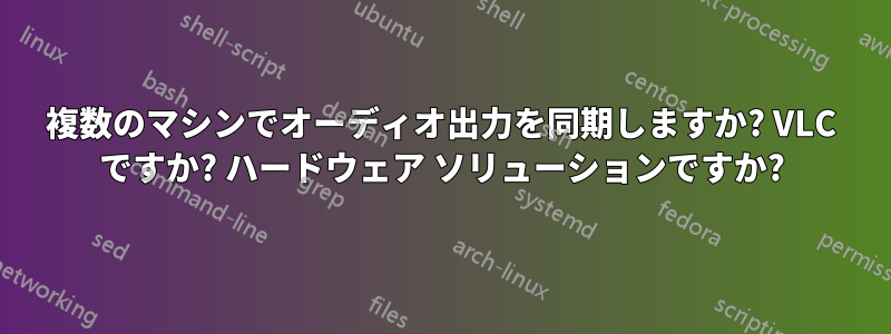 複数のマシンでオーディオ出力を同期しますか? VLC ですか? ハードウェア ソリューションですか?