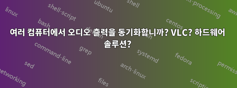 여러 컴퓨터에서 오디오 출력을 동기화합니까? VLC? 하드웨어 솔루션?