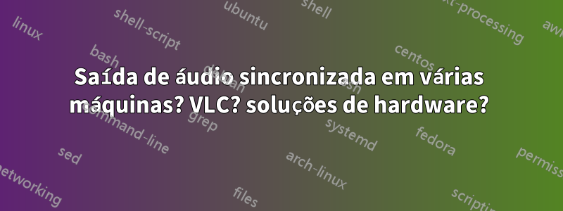 Saída de áudio sincronizada em várias máquinas? VLC? soluções de hardware?