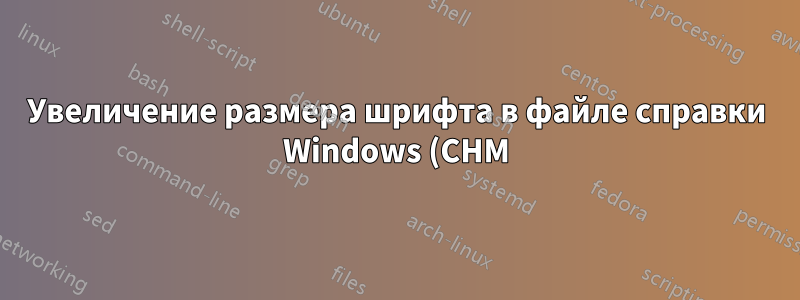 Увеличение размера шрифта в файле справки Windows (CHM)