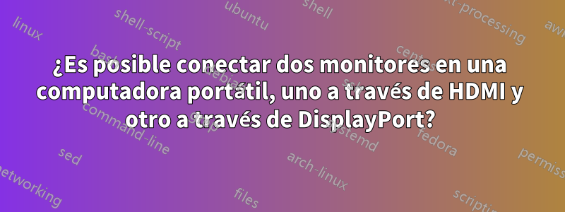 ¿Es posible conectar dos monitores en una computadora portátil, uno a través de HDMI y otro a través de DisplayPort?