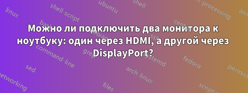 Можно ли подключить два монитора к ноутбуку: один через HDMI, а другой через DisplayPort?