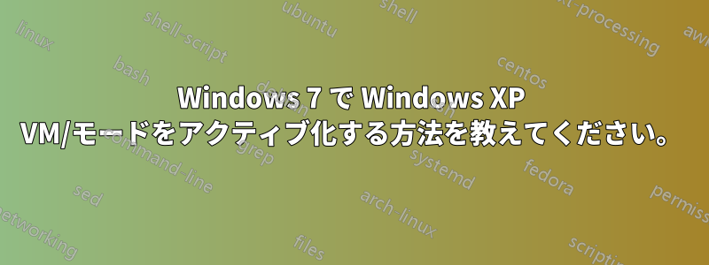 Windows 7 で Windows XP VM/モードをアクティブ化する方法を教えてください。