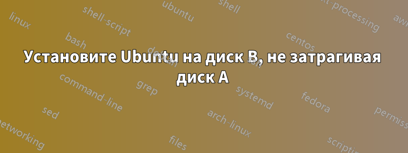 Установите Ubuntu на диск B, не затрагивая диск A