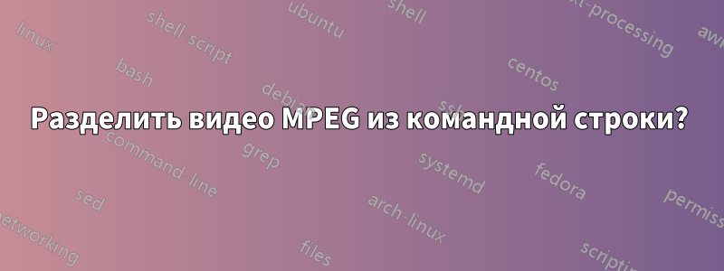 Разделить видео MPEG из командной строки?