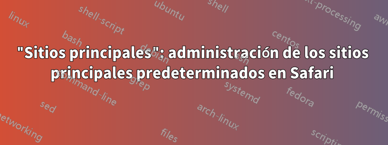 "Sitios principales": administración de los sitios principales predeterminados en Safari