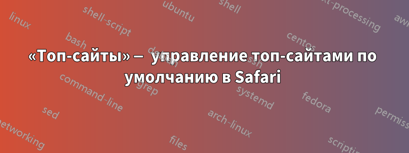 «Топ-сайты» — управление топ-сайтами по умолчанию в Safari