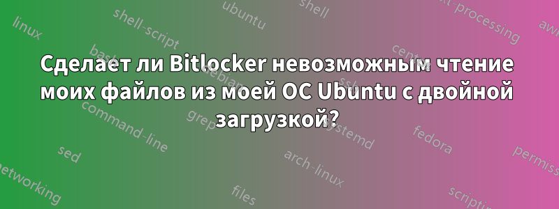 Сделает ли Bitlocker невозможным чтение моих файлов из моей ОС Ubuntu с двойной загрузкой?