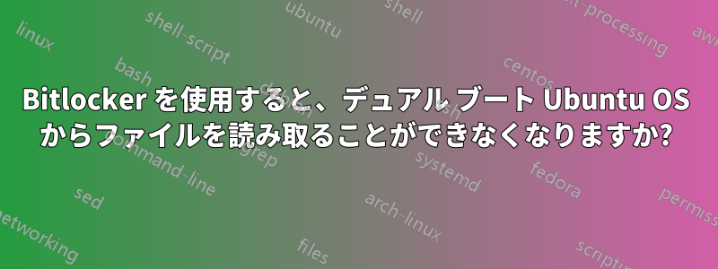 Bitlocker を使用すると、デュアル ブート Ubuntu OS からファイルを読み取ることができなくなりますか?