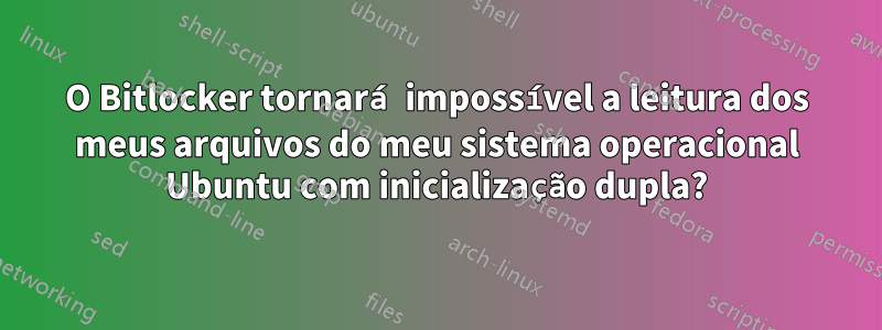 O Bitlocker tornará impossível a leitura dos meus arquivos do meu sistema operacional Ubuntu com inicialização dupla?