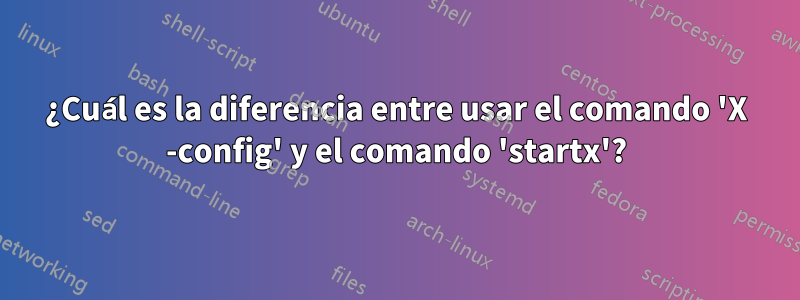 ¿Cuál es la diferencia entre usar el comando 'X -config' y el comando 'startx'?