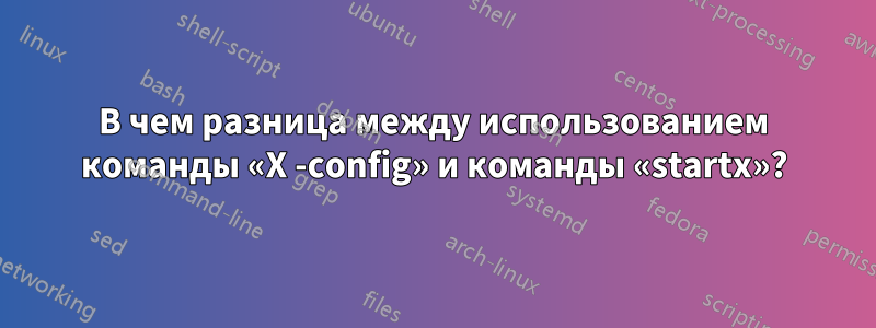 В чем разница между использованием команды «X -config» и команды «startx»?