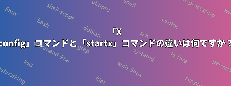 「X -config」コマンドと「startx」コマンドの違いは何ですか？