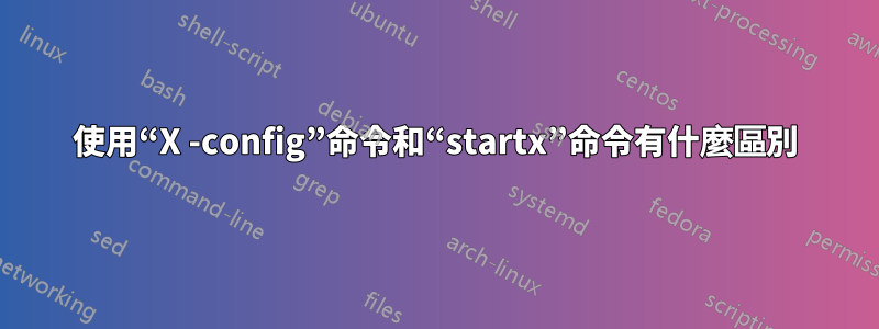 使用“X -config”命令和“startx”命令有什麼區別