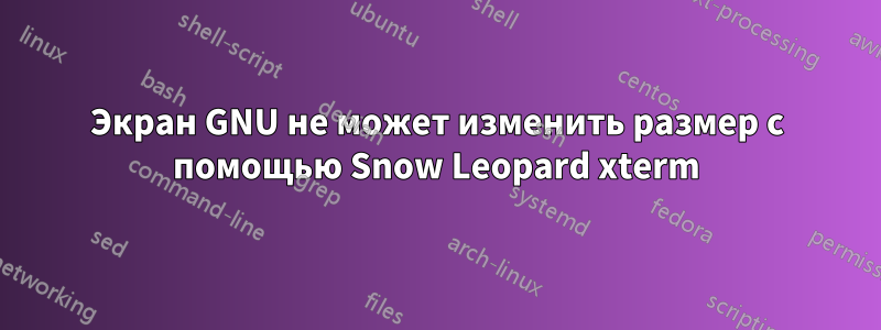 Экран GNU не может изменить размер с помощью Snow Leopard xterm