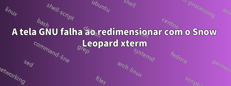 A tela GNU falha ao redimensionar com o Snow Leopard xterm