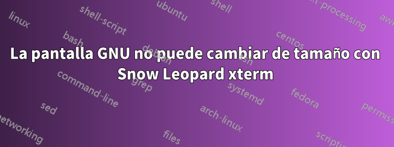 La pantalla GNU no puede cambiar de tamaño con Snow Leopard xterm