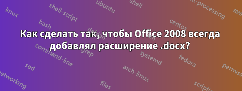 Как сделать так, чтобы Office 2008 всегда добавлял расширение .docx?