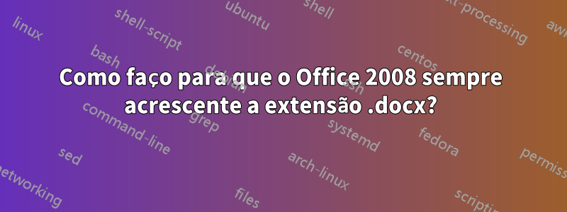 Como faço para que o Office 2008 sempre acrescente a extensão .docx?